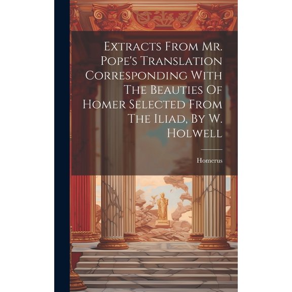 Extracts From Mr. Pope's Translation Corresponding With The Beauties Of Homer Selected From The Iliad, By W. Holwell (Hardcover)