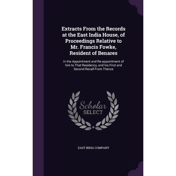 Extracts From the Records at the East India House, of Proceedings Relative to Mr. Francis Fowke, Resident of Benares : In the Appointment and Re-appointment of him to That Residency, and his First and Second Recall From Thence (Hardcover)