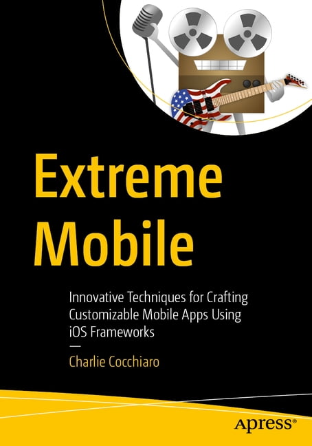 Extreme Mobile: Innovative Techniques for Crafting Customizable Mobile Apps Using IOS Frameworks, (Paperback)