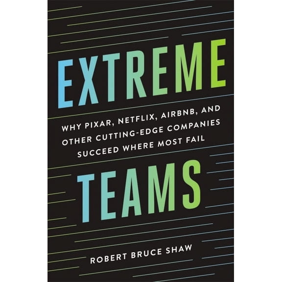Extreme Teams: Why Pixar, Netflix, Airbnb, and Other Cutting-Edge Companies Succeed Where Most Fail, (Paperback)