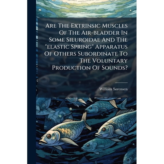 Are The Extrinsic Muscles Of The Air-bladder In Some Siluroidae And The "elastic Spring" Apparatus Of Others Subordinate To The Voluntary Production Of Sounds? : What Is, According To Our Present Knowledge, The Function Of The Weberian Ossicles? (Paperback)