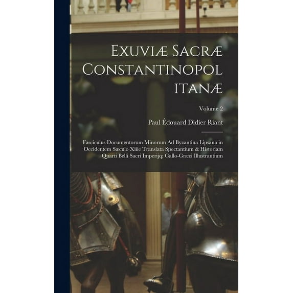Exuviæ Sacræ Constantinopolitanæ: Fasciculus Documentorum Minorum Ad Byzantina Lipsana in Occidentem Sæculo Xiiie Translata Spectantium & Historiam Quarti Belli Sacri Imperijq; Gallo-Græci Illustranti