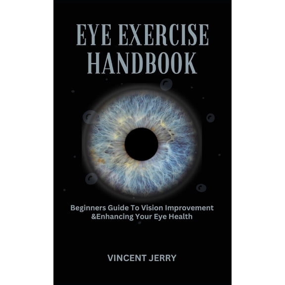 Eye Exercise Handbook: Beginners Guide To Vision Improvement & Enhancing Your Eye Health, (Paperback)
