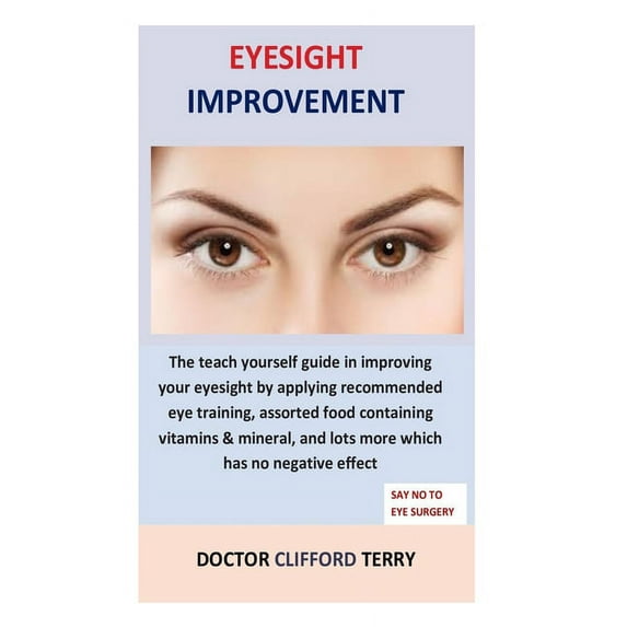 Eyesight Improvement: The teach yourself guide in improving your eyesight by applying recommended eye training, assorted food containing vitamins & mineral, and lots more which has no negative effect
