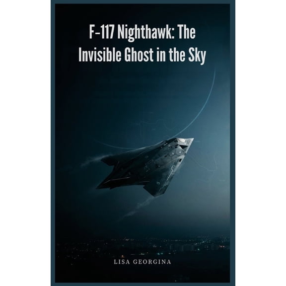 F-117 Nighthawk: The Invisible Ghost in the Sky: Covert Programs, Faceted Design, and Legendary High-Value Combat Missio, (Paperback)