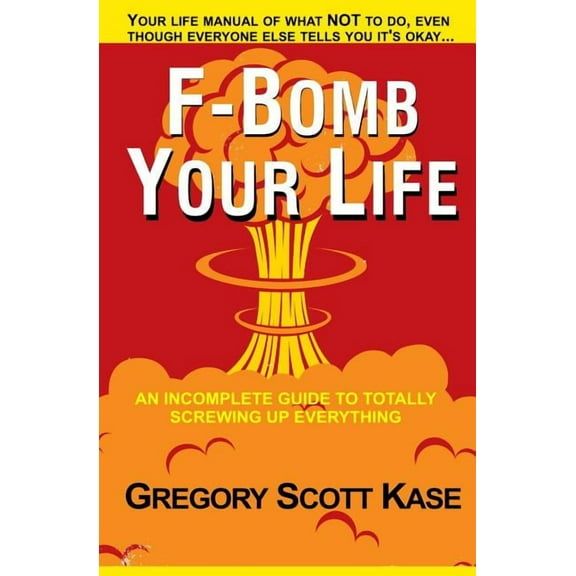 F-Bomb Your Life : An Incomplete Guide to Totally Screwing Up Everything