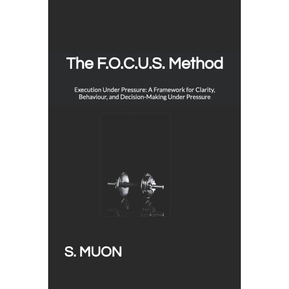 The F.O.C.U.S. Method The F.O.C.U.S. Method: Execution Under Pressure: A Framework for Clarity, Behaviour, and Decision-Making Under Pressure, Book 2, (Paperback)