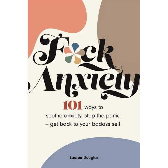 F*ck Anxiety: 101 Ways to Soothe Anxiety, Stop the Panic + Get Back to Your Badass Self, (Paperback)