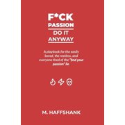 F*ck Passion Do It Anyway A playbook for the easily bored, the restless, and everyone tired of the "find your pas, Paperback