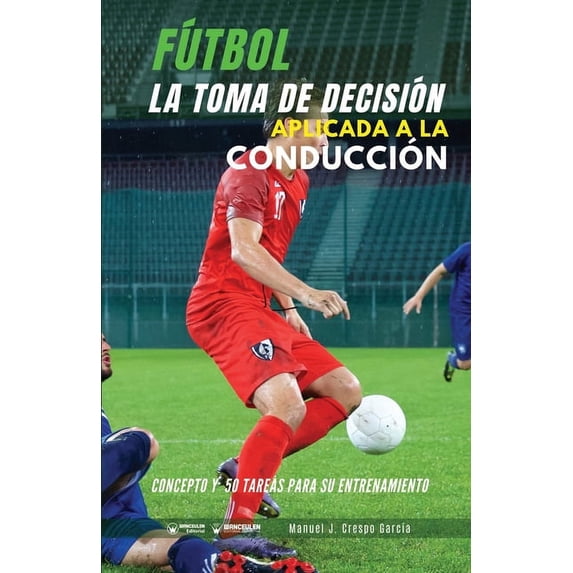 Fútbol. La toma de decisión aplicada a la conducción : Concepto y 50 tareas para su entrenamiento (Paperback)