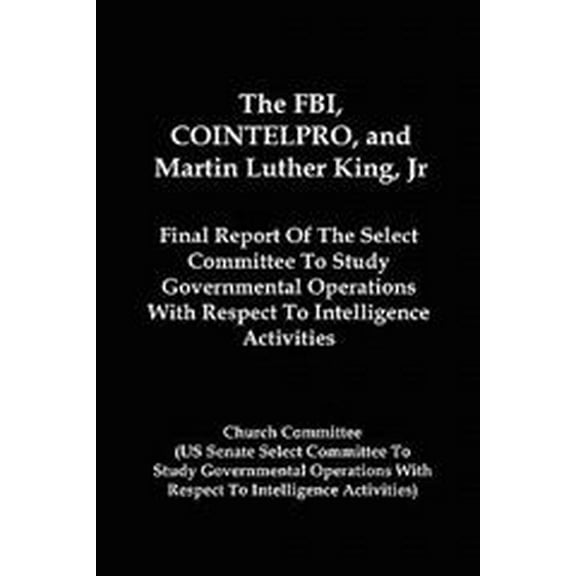 The FBI, Cointelpro, and Martin Luther King, JR.: Final Report of the Select Committee to Study Governmental Operations with Respect to Intelligence A