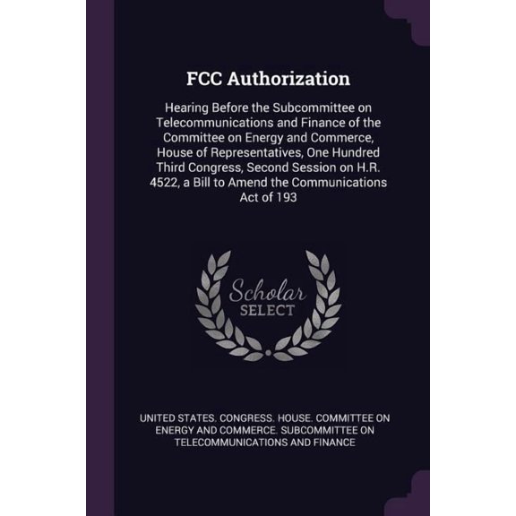 FCC Authorization : Hearing Before the Subcommittee on Telecommunications and Finance of the Committee on Energy and Commerce, House of Representatives, One Hundred Third Congress, Second Session on H.R. 4522, a Bill to Amend the Communications Act of 193 (Paperback)