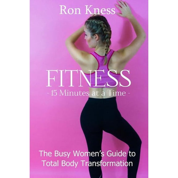 FITNESS - 15 Minutes at a TIme: The Busy Women's Guide to Total Body Transformation, (Paperback)