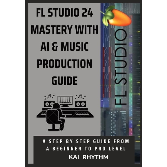 FL Studio 24 Mastery with AI & Music Production Guide: A step by step guide from beginner to pro level on beat makin, (Paperback)
