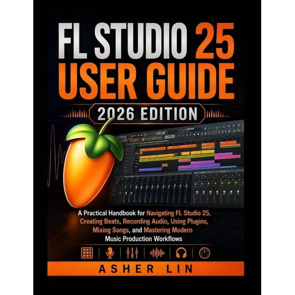 FL Studio 25 User Guide 2026 Edition: A Practical Handbook for Navigating FL Studio 25, Creating Beats, Recording Audio,, (Paperback)