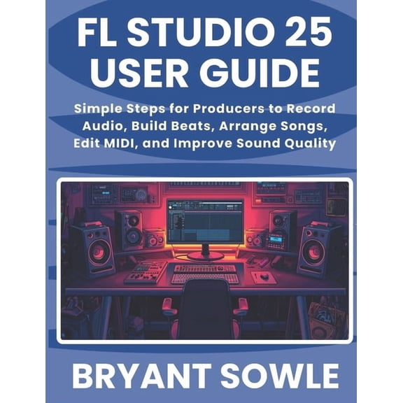FL Studio 25 User Guide: Simple Steps for Producers to Record Audio, Build Beats, Arrange Songs, Edit MIDI, and Improve , (Paperback)