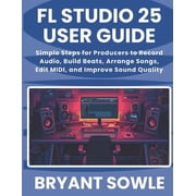 FL Studio 25 User Guide Simple Steps for Producers to Record Audio, Build Beats, Arrange Songs, Edit MIDI, and Improve , Paperback