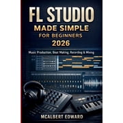 FL Studio Made Simple for Beginners 2026 Music Production, Beat Making, Recording & Mixing, Paperback