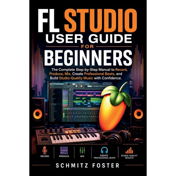 FL Studio User Guide for Beginners: The Complete Step-by-Step Manual to Record, Produce, Mix, Create Professional Beats,, (Paperback)