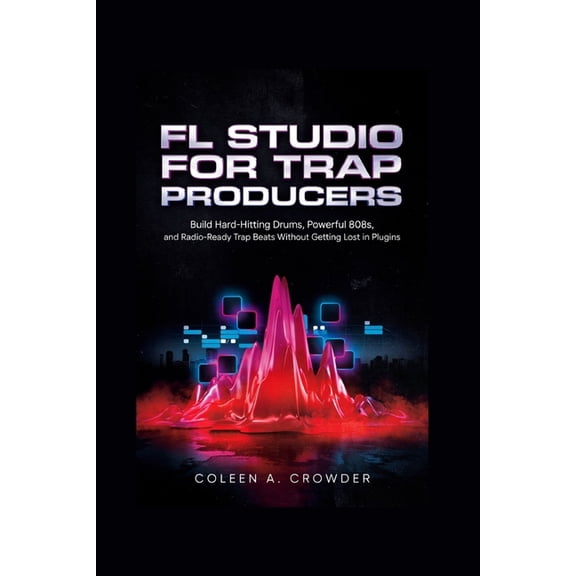 FL Studio for Trap Producers: Build Hard-Hitting Drums, Powerful 808s, and Radio-Ready Trap Beats Without Getting Lost i, (Paperback)