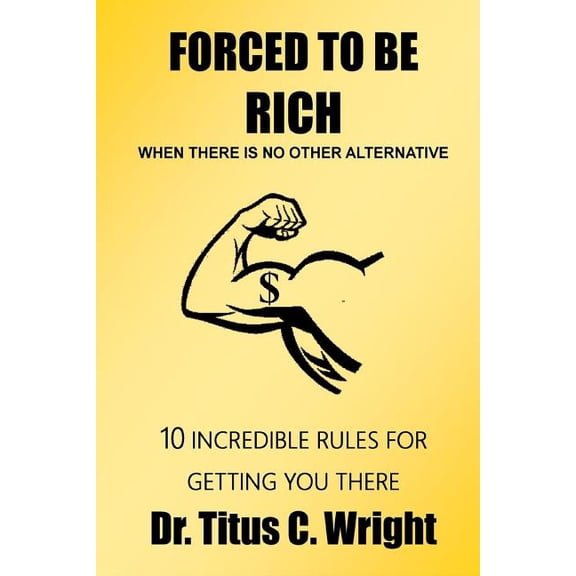 FORCED TO BE RICH, When There Is No Other Alternative: 10 Incredible Rules for Getting You There, (Paperback)