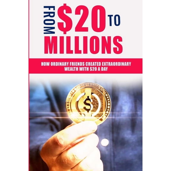 FROM $20 To MILLIONS: How Ordinary Friends Created Extraordinary Wealth with $20 a Day, (Paperback)