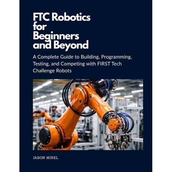 FTC Robotics for Beginners and Beyond: A Complete Guide to Building, Programming, Testing, and Competing with FIRST Tech, (Paperback)