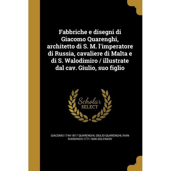 Fabbriche e disegni di Giacomo Quarenghi, architetto di S. M. l'imperatore di Russia, cavaliere di Malta e di S. Walodimiro / illustrate dal cav. Giulio, suo figlio (Paperback)