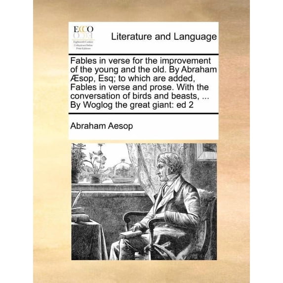 Fables in Verse for the Improvement of the Young and the Old. by Abraham Sop, Esq; To Which Are Added, Fables in Verse and Prose. with the Conversation of Birds and Beasts, ... by Woglog the Great Gia