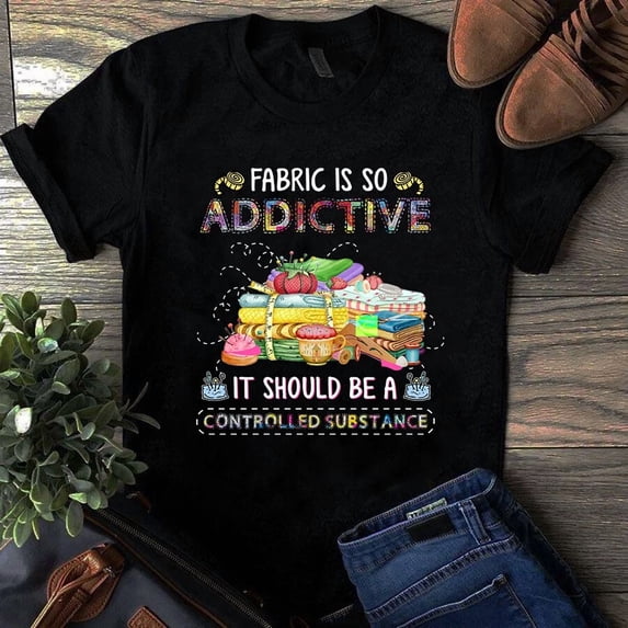Fabric is So Addtive It Should Be a Controlled Substance Sewing Quilting Tshirt