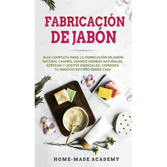 Fabricación De Jabón: Guía completa para la fabricación de jabón natural casero, usando hierbas naturales, especias y aceites esenciales. Comienza tu negocio exitoso desde casa. Soap Making (Spanish E