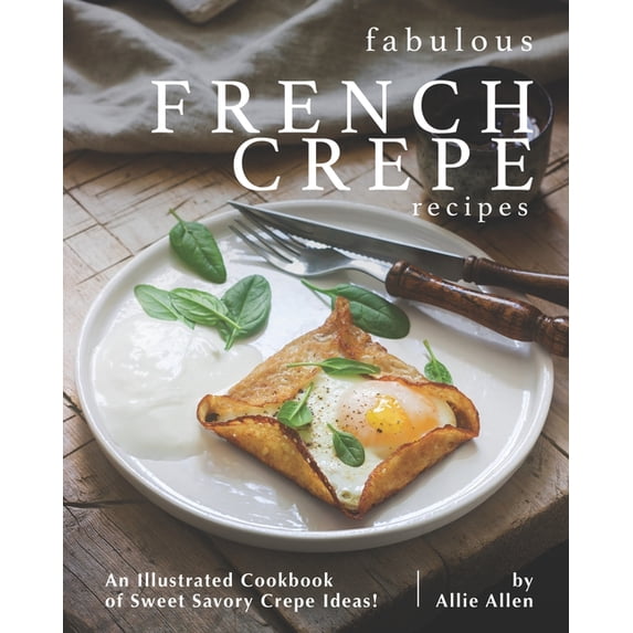 Fabulous French Crepe Recipes: An Illustrated Cookbook of Sweet Savory Crepe Ideas!, (Paperback)