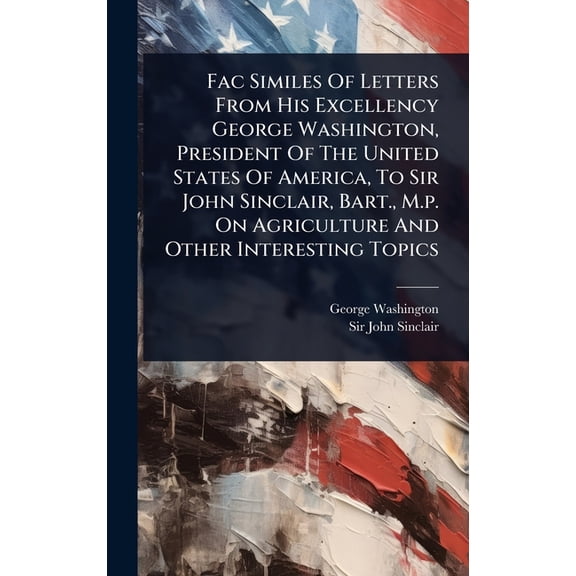 Fac Similes Of Letters From His Excellency George Washington, President Of The United States Of America, To Sir John Sin, (Hardcover)