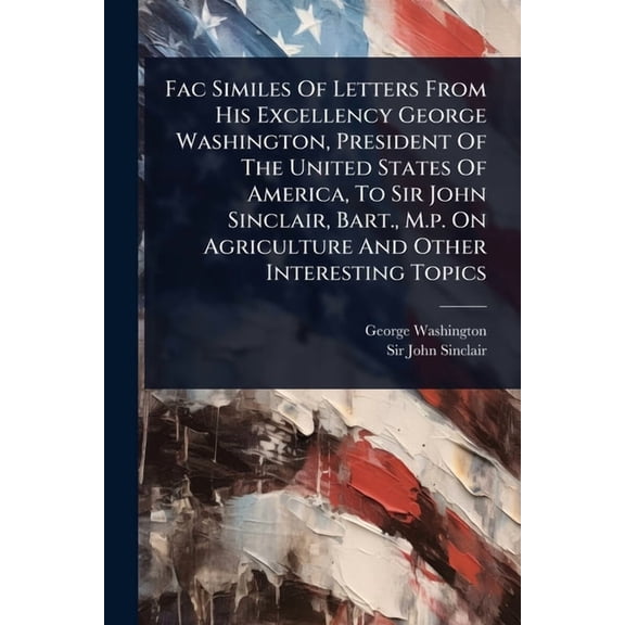 Fac Similes Of Letters From His Excellency George Washington, President Of The United States Of America, To Sir John Sin, (Paperback)