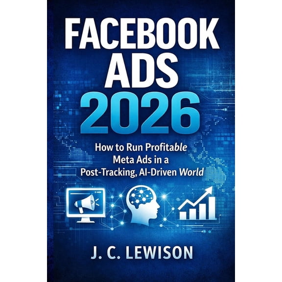 Facebook Ads 2026: How to Run Profitable Meta Ads in a Post-Tracking, AI-Driven World, (Paperback)