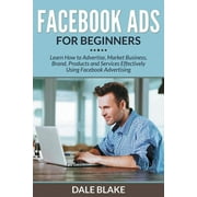 Facebook Ads For Beginners: Learn How to Advertise, Market Business, Brand, Products and Services Effectively Using Facebook Advertising (Paperback)