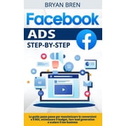 Facebook Ads Step-By-Step La Guida Passo Passo Per Massimizzare Le Conversioni E Il ROI, Ottimizzare Il Budget, Fare Lead Generation E Scalare Il Tuo Business Paperback