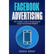 Facebook Advertising The Complete Guide to Dominating the Largest Social Media Platform, Paperback