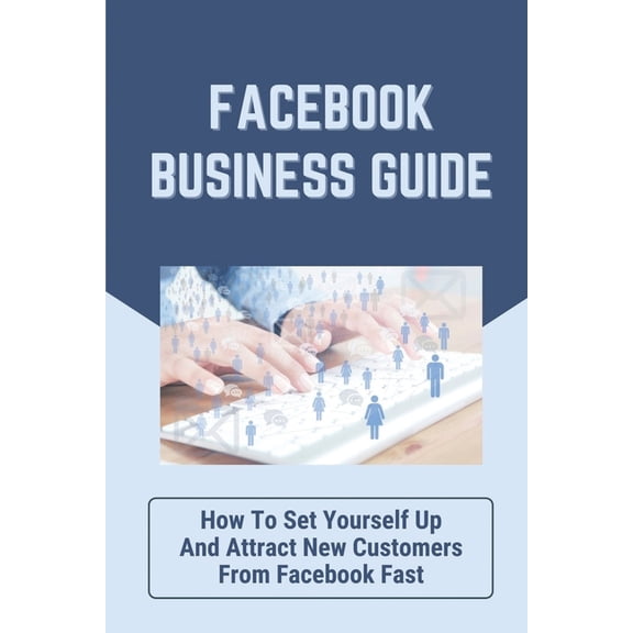 Facebook Business Guide : How To Set Yourself Up And Attract New Customers From Facebook Fast: How To Engage Your Audience The Right Way (Paperback)