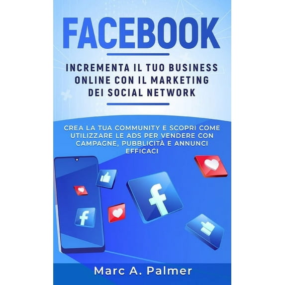 Facebook: Incrementa il tuo business online con il marketing sui social network, crea la tua community e scopri come utilizzare le ADS per vendere con campagne, pubblicità e annunci efficaci (Paperbac
