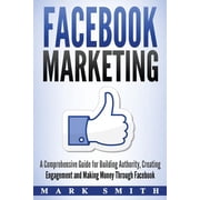 Social Media Marketing Facebook Marketing A Comprehensive Guide for Building Authority, Creating Engagement and Making Money Through Facebook, Book 1, Paperback