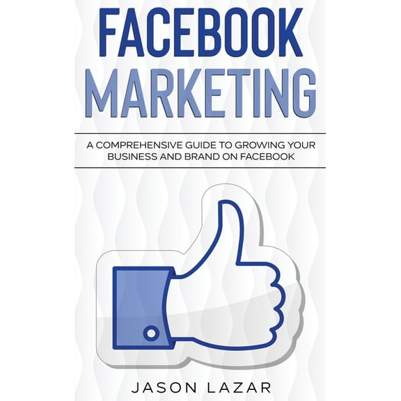 Facebook Marketing: A Comprehensive Guide to Growing Your Business on Facebook, (Hardcover)