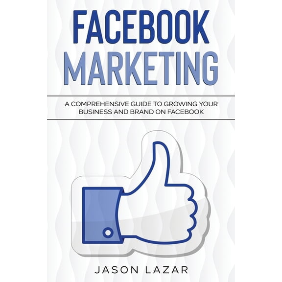Facebook Marketing: A Comprehensive Guide to Growing Your Business on Facebook, (Paperback)