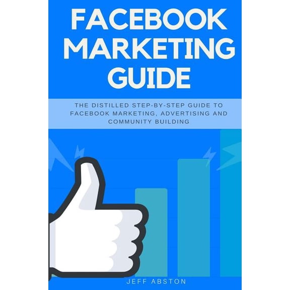 Facebook Marketing Guide: The Distilled Step-by-Step Guide to Facebook Marketing, Advertising and Community Building Social Media Marketing Paperback 1985017482 9781985017481 Jeff Abston