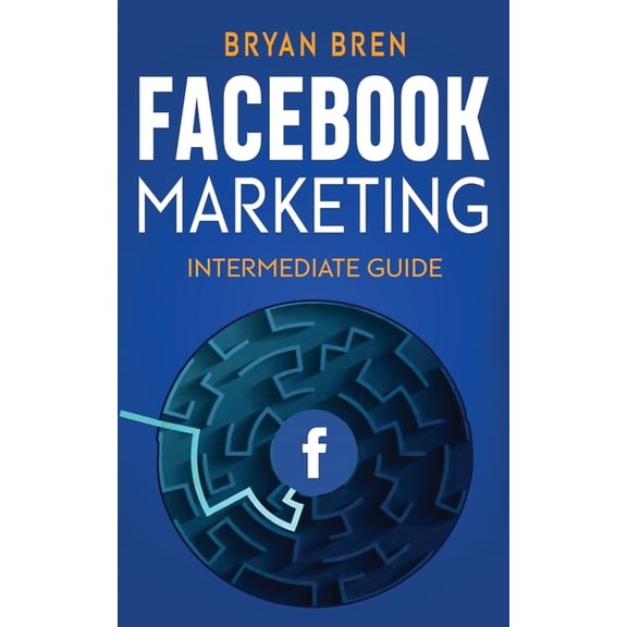 Facebook Marketing - Intermediate Guide: The Intermediate Guide to Facebook Advertising that Will Teach You How to Incre, (Paperback)