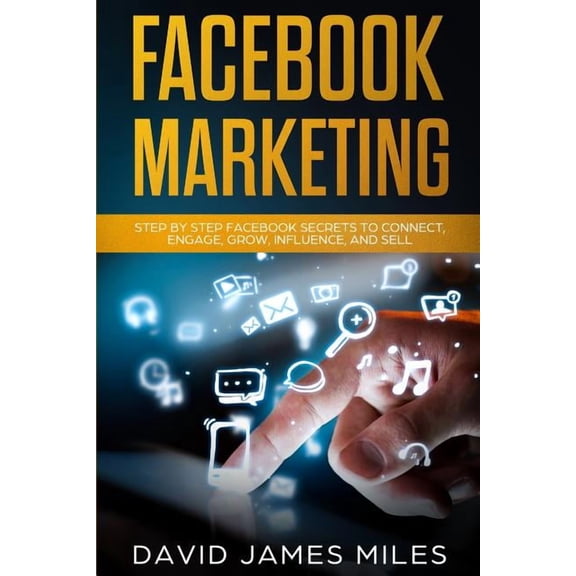 Facebook Marketing: Step by Step Facebook Secrets to Connect, Engage, Grow, Influence, and Sell Paperback 1074349865 9781074349868 David James Miles