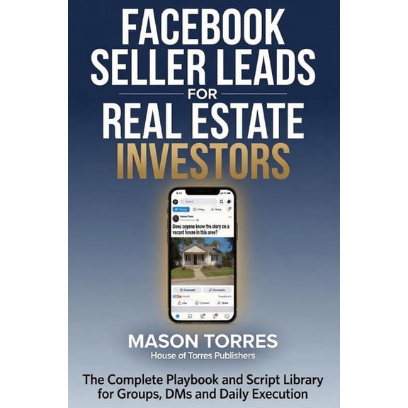 Facebook Seller Leads for Real Estate Investors: The Complete Playbook and Script Library for Groups, DMs, and Daily Exe, (Paperback)