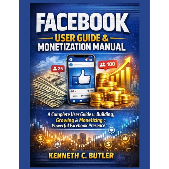 Facebook User Guide & Monetization Manual: A Complete User Guide to Building, Growing & Monetizing a Powerful Fa, (Paperback)