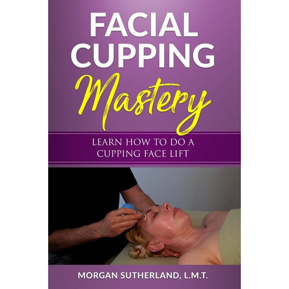 Cupping Massage Mastery Facial Cupping Mastery: Learn How To Do A Cupping Face Lift, Book 2, (Paperback)