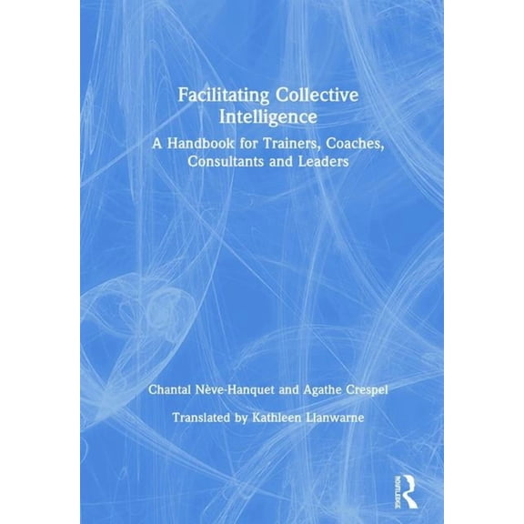 Facilitating Collective Intelligence: A Handbook for Trainers, Coaches, Consultants and Leaders, (Hardcover)